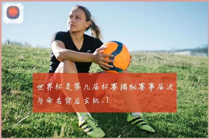 世界杯是第几届杯赛揭秘赛事届次与命名背后玄机_1
