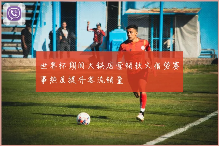 世界杯期间火锅店营销软文借势赛事热度提升客流销量