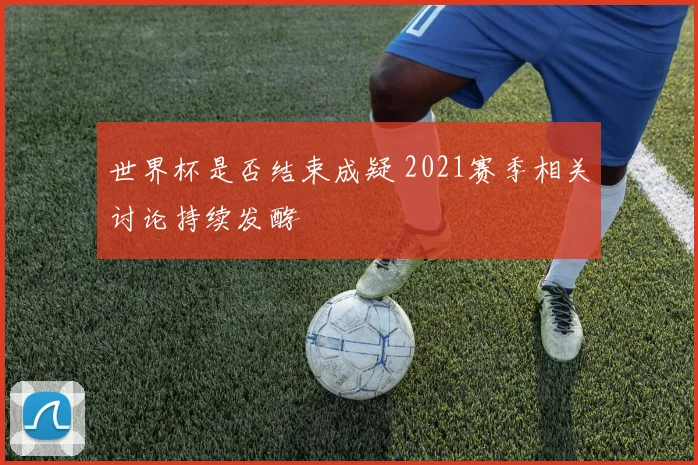 世界杯是否结束成疑 2021赛季相关讨论持续发酵