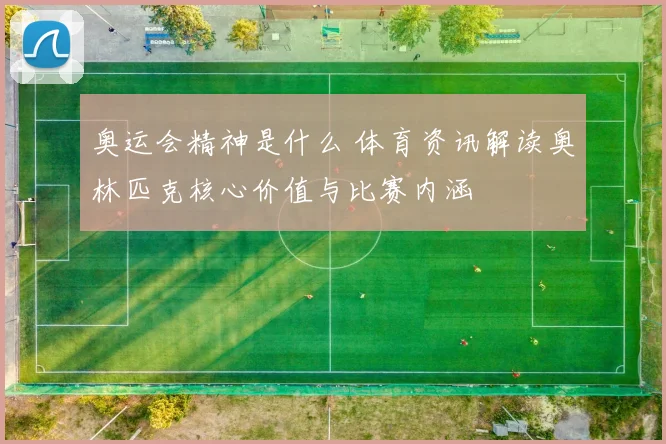 奥运会精神是什么 体育资讯解读奥林匹克核心价值与比赛内涵