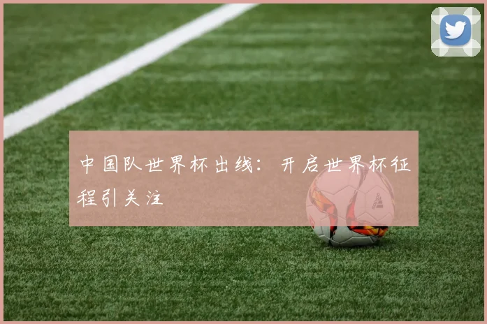 中国队世界杯出线:开启世界杯征程引关注