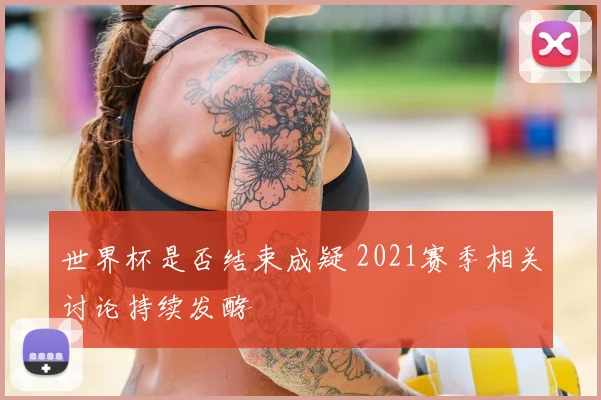 世界杯是否结束成疑 2021赛季相关讨论持续发酵