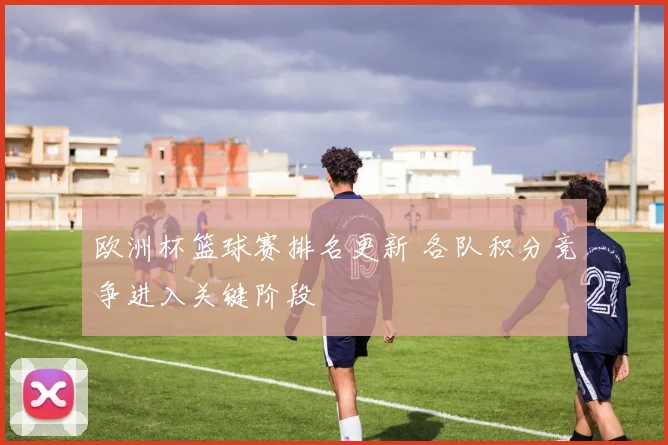 欧洲杯篮球赛排名更新 各队积分竞争进入关键阶段