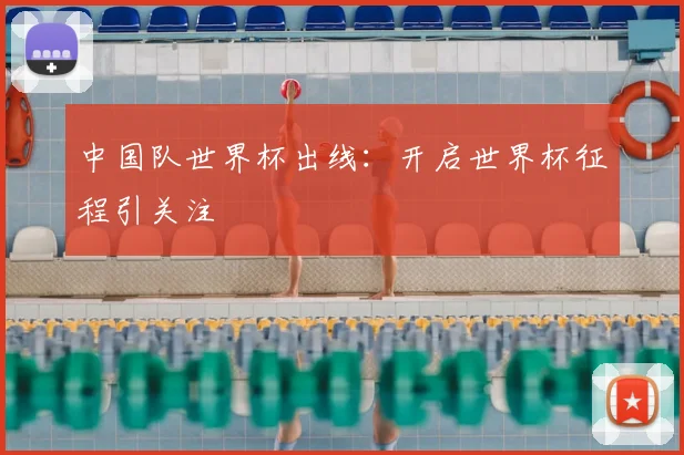 中国队世界杯出线:开启世界杯征程引关注
