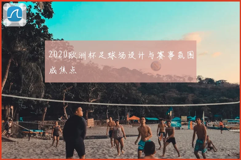 2020欧洲杯足球场设计与赛事氛围成焦点