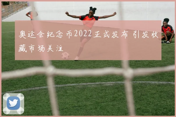 奥运会纪念币2022正式发布 引发收藏市场关注