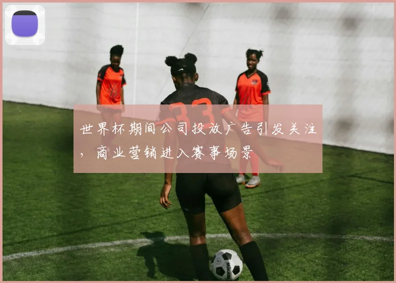 世界杯期间公司投放广告引发关注,商业营销进入赛事场景